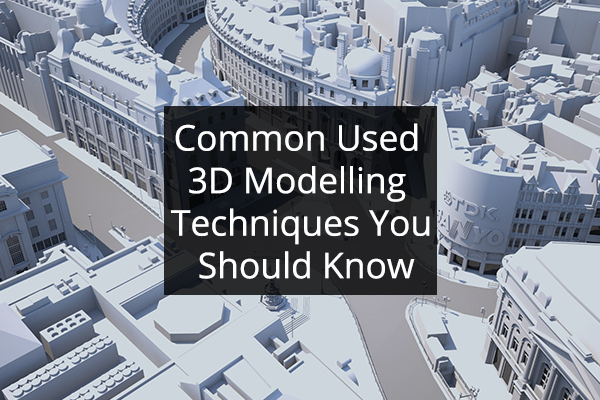 Common Used 3D Modelling Techniques You Should Know